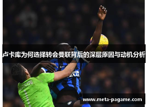 卢卡库为何选择转会曼联背后的深层原因与动机分析 卢卡库为何选择转会曼联背后的深层原因与动机分析
