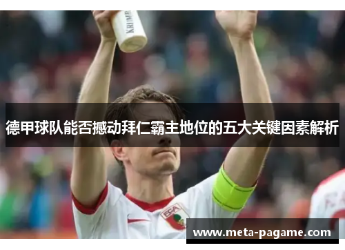 德甲球队能否撼动拜仁霸主地位的五大关键因素解析