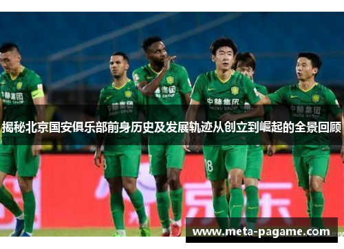 揭秘北京国安俱乐部前身历史及发展轨迹从创立到崛起的全景回顾