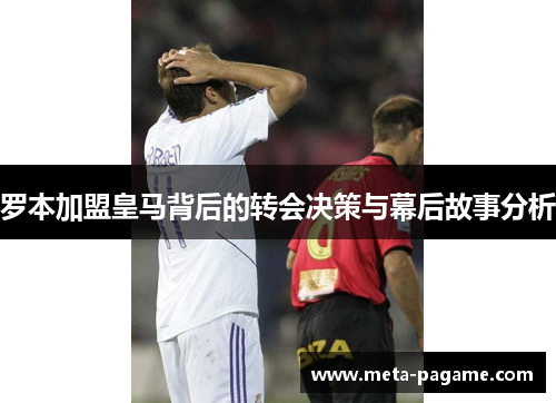 罗本加盟皇马背后的转会决策与幕后故事分析