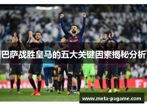 巴萨战胜皇马的五大关键因素揭秘分析