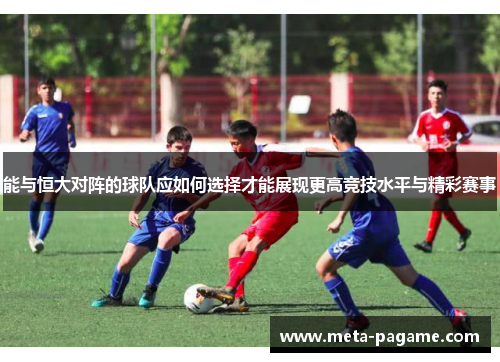 能与恒大对阵的球队应如何选择才能展现更高竞技水平与精彩赛事 能与恒大对阵的球队应如何选择才能展现更高竞技水平与精彩赛事