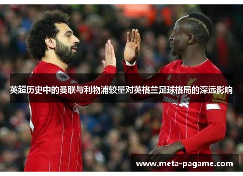 英超历史中的曼联与利物浦较量对英格兰足球格局的深远影响 英超历史中的曼联与利物浦较量对英格兰足球格局的深远影响