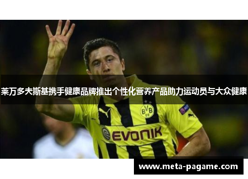 莱万多夫斯基携手健康品牌推出个性化营养产品助力运动员与大众健康 莱万多夫斯基携手健康品牌推出个性化营养产品助力运动员与大众健康