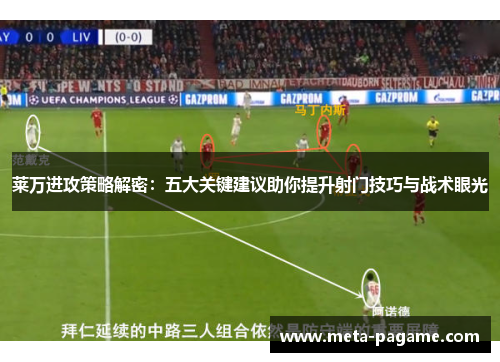 莱万进攻策略解密：五大关键建议助你提升射门技巧与战术眼光