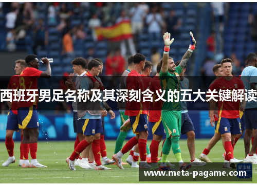 西班牙男足名称及其深刻含义的五大关键解读 西班牙男足名称及其深刻含义的五大关键解读