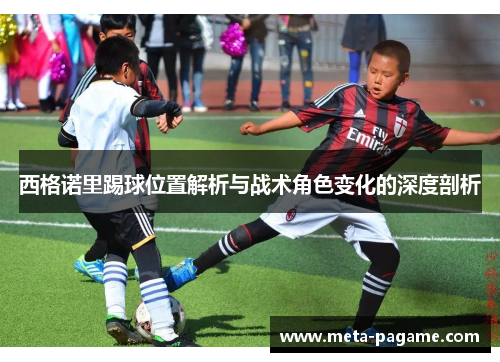 西格诺里踢球位置解析与战术角色变化的深度剖析 西格诺里踢球位置解析与战术角色变化的深度剖析