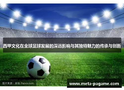 西甲文化在全球足球发展的深远影响与其独特魅力的传承与创新 西甲文化在全球足球发展的深远影响与其独特魅力的传承与创新