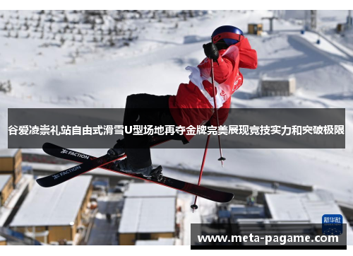 谷爱凌崇礼站自由式滑雪U型场地再夺金牌完美展现竞技实力和突破极限