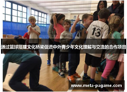 通过篮球搭建文化桥梁促进中外青少年文化理解与交流的合作项目
