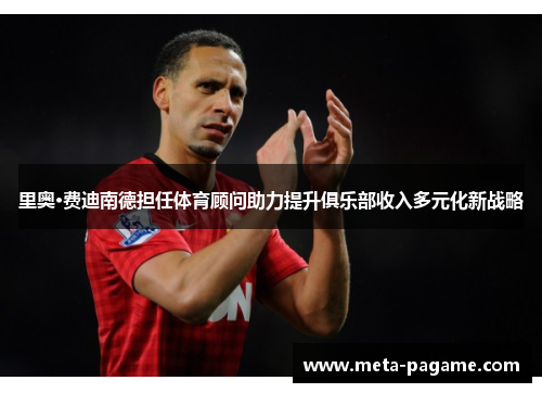 里奥·费迪南德担任体育顾问助力提升俱乐部收入多元化新战略