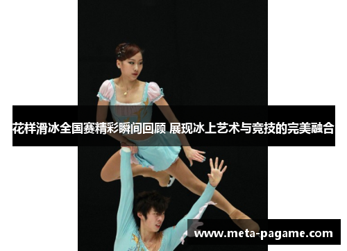 花样滑冰全国赛精彩瞬间回顾 展现冰上艺术与竞技的完美融合
