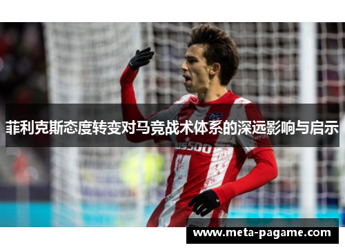 菲利克斯态度转变对马竞战术体系的深远影响与启示