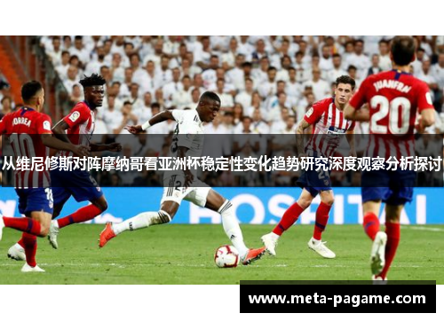 从维尼修斯对阵摩纳哥看亚洲杯稳定性变化趋势研究深度观察分析探讨