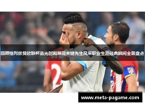 回顾格列兹曼欧联杯高光时刻展现关键先生风采职业生涯经典瞬间全面盘点