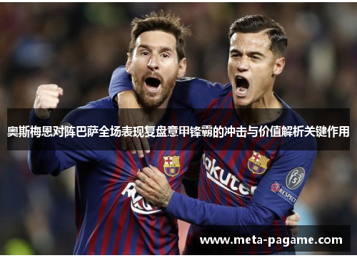 奥斯梅恩对阵巴萨全场表现复盘意甲锋霸的冲击与价值解析关键作用