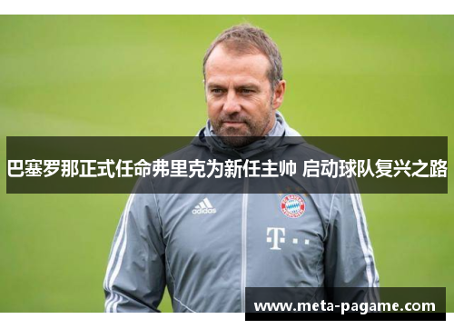 巴塞罗那正式任命弗里克为新任主帅 启动球队复兴之路