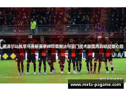 德泽尔比执掌马赛新赛季帅印重塑法甲豪门战术版图再启欧战雄心路 德泽尔比执掌马赛新赛季帅印重塑法甲豪门战术版图再启欧战雄心路