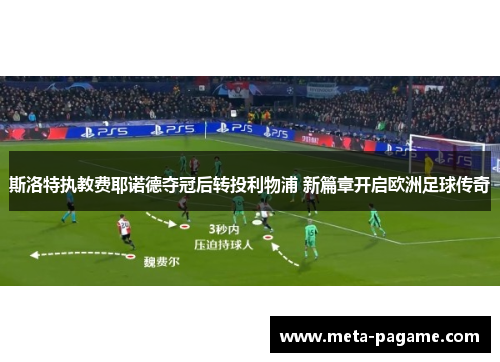 斯洛特执教费耶诺德夺冠后转投利物浦 新篇章开启欧洲足球传奇 斯洛特执教费耶诺德夺冠后转投利物浦 新篇章开启欧洲足球传奇
