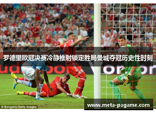罗德里欧冠决赛冷静推射锁定胜局曼城夺冠历史性时刻