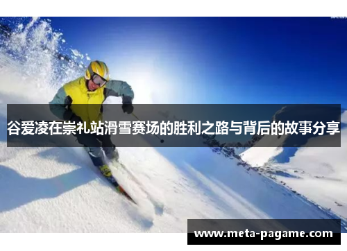 谷爱凌在崇礼站滑雪赛场的胜利之路与背后的故事分享