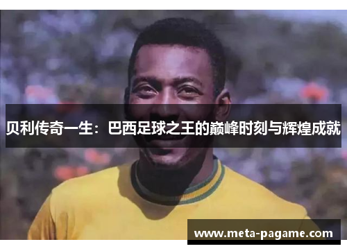 贝利传奇一生：巴西足球之王的巅峰时刻与辉煌成就