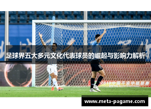 足球界五大多元文化代表球员的崛起与影响力解析