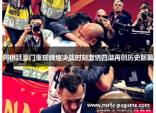 阿根廷豪门重现辉煌决战时刻激情四溢再创历史新篇 阿根廷豪门重现辉煌决战时刻激情四溢再创历史新篇