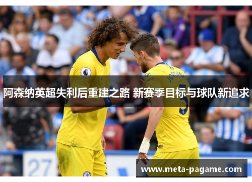 阿森纳英超失利后重建之路 新赛季目标与球队新追求 阿森纳英超失利后重建之路 新赛季目标与球队新追求