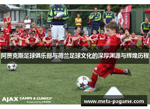 阿贾克斯足球俱乐部与荷兰足球文化的深厚渊源与辉煌历程 阿贾克斯足球俱乐部与荷兰足球文化的深厚渊源与辉煌历程