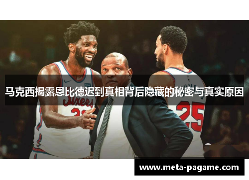 马克西揭露恩比德迟到真相背后隐藏的秘密与真实原因 马克西揭露恩比德迟到真相背后隐藏的秘密与真实原因